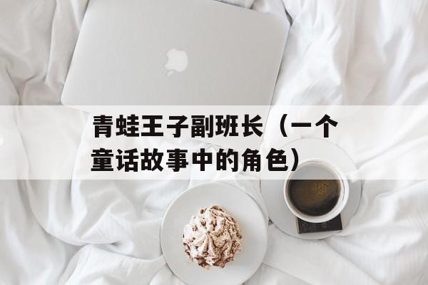 青蛙王子副班长（一个童话故事中的角色）-第1张图片-