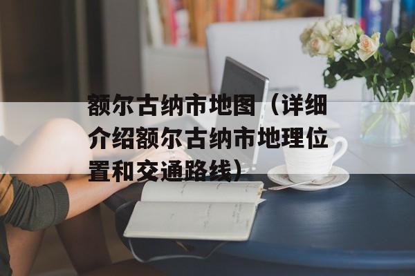 额尔古纳市地图（详细介绍额尔古纳市地理位置和交通路线）-第1张图片-