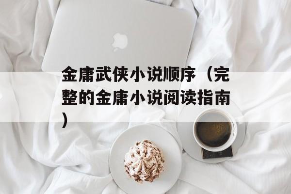 金庸武侠小说顺序（完整的金庸小说阅读指南）-第1张图片-