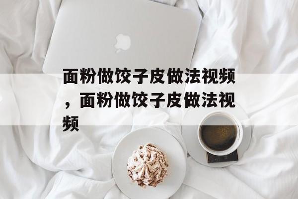 面粉做饺子皮做法视频，面粉做饺子皮做法视频-第1张图片-