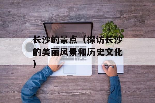 长沙的景点（探访长沙的美丽风景和历史文化）-第1张图片-