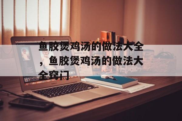 鱼胶煲鸡汤的做法大全，鱼胶煲鸡汤的做法大全窍门-第1张图片-