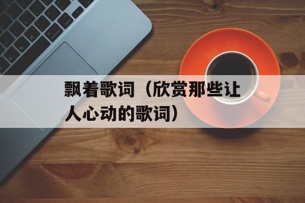 飘着歌词（欣赏那些让人心动的歌词）-第1张图片-