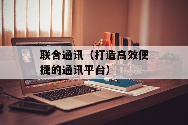 联合通讯（打造高效便捷的通讯平台）-第1张图片-