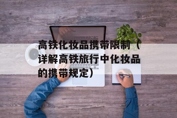 高铁化妆品携带限制（详解高铁旅行中化妆品的携带规定）-第1张图片-
