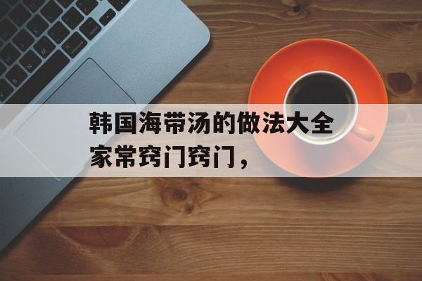韩国海带汤的做法大全家常窍门窍门，-第1张图片-