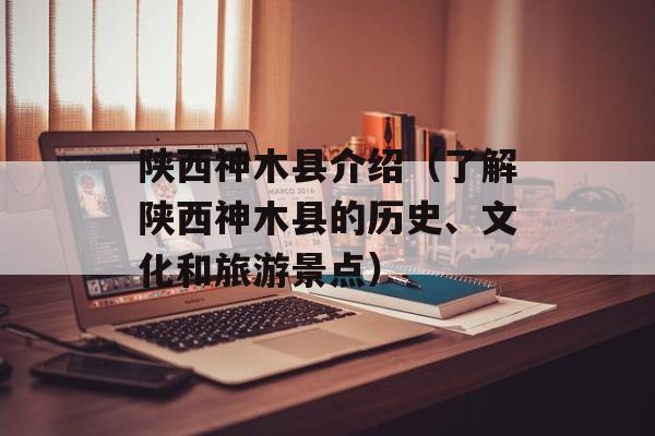 陕西神木县介绍（了解陕西神木县的历史、文化和旅游景点）-第1张图片-
