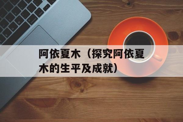 阿依夏木（探究阿依夏木的生平及成就）-第1张图片-