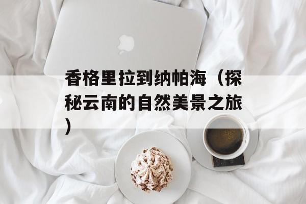 香格里拉到纳帕海（探秘云南的自然美景之旅）-第1张图片-