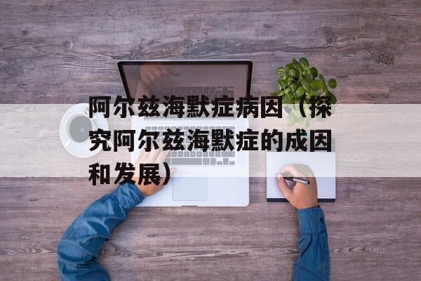 阿尔兹海默症病因（探究阿尔兹海默症的成因和发展）-第1张图片-