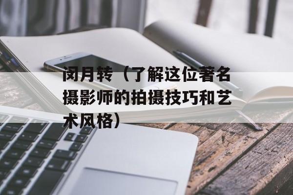 闵月转（了解这位著名摄影师的拍摄技巧和艺术风格）-第1张图片-