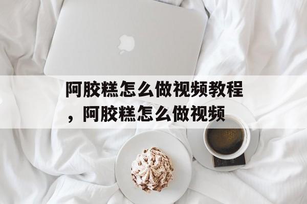 阿胶糕怎么做视频教程，阿胶糕怎么做视频-第1张图片-