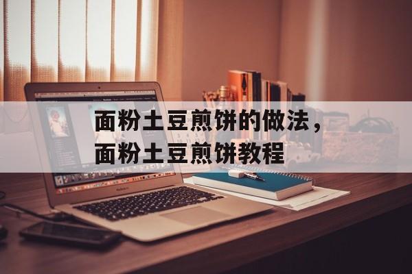 面粉土豆煎饼的做法，面粉土豆煎饼教程-第1张图片-