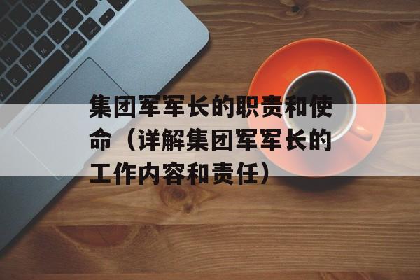 集团军军长的职责和使命（详解集团军军长的工作内容和责任）-第1张图片-