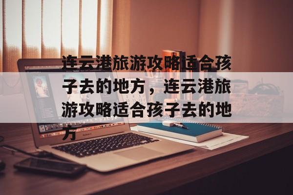 连云港旅游攻略适合孩子去的地方，连云港旅游攻略适合孩子去的地方-第1张图片-