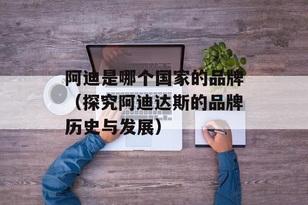 阿迪是哪个国家的品牌（探究阿迪达斯的品牌历史与发展）-第1张图片-