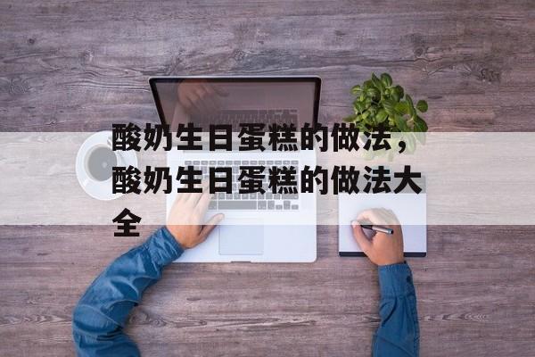 酸奶生日蛋糕的做法，酸奶生日蛋糕的做法大全-第1张图片-