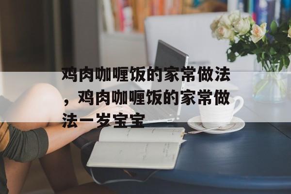 鸡肉咖喱饭的家常做法，鸡肉咖喱饭的家常做法一岁宝宝-第1张图片-