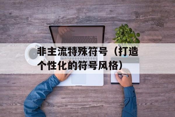 非主流特殊符号（打造个性化的符号风格）-第1张图片-