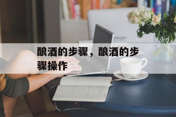 酿酒的步骤，酿酒的步骤操作-第1张图片-
