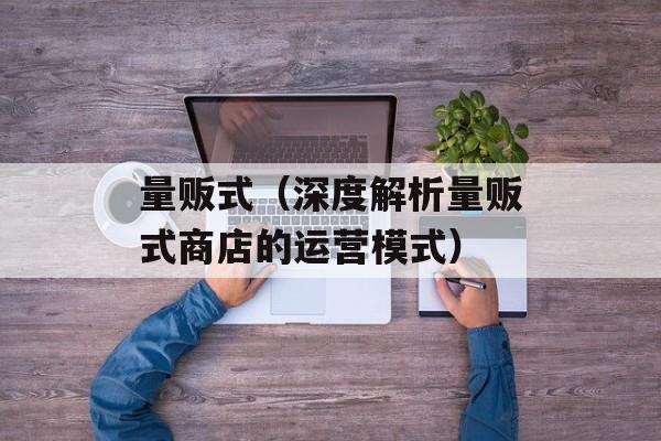 量贩式（深度解析量贩式商店的运营模式）-第1张图片-