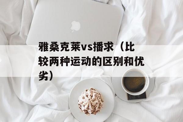 雅桑克莱vs播求（比较两种运动的区别和优劣）-第1张图片-