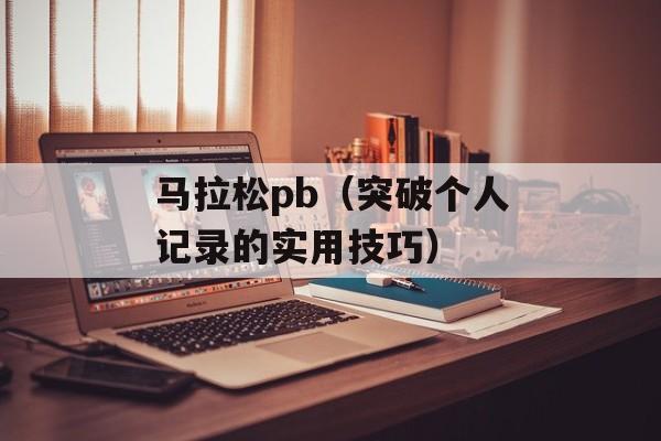 马拉松pb（突破个人记录的实用技巧）-第1张图片-