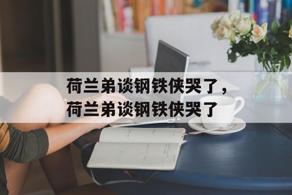 荷兰弟谈钢铁侠哭了，荷兰弟谈钢铁侠哭了-第1张图片-