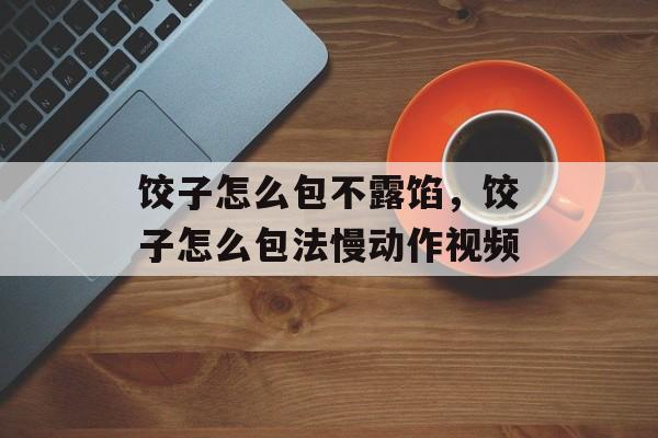饺子怎么包不露馅，饺子怎么包法慢动作视频-第1张图片-