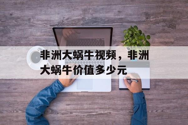 非洲大蜗牛视频，非洲大蜗牛价值多少元-第1张图片-