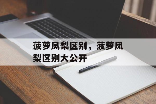 菠萝凤梨区别，菠萝凤梨区别大公开-第1张图片-