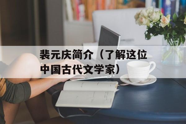 裴元庆简介（了解这位中国古代文学家）-第1张图片-