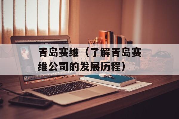 青岛赛维（了解青岛赛维公司的发展历程）-第1张图片-