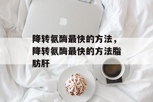降转氨酶最快的方法，降转氨酶最快的方法脂肪肝-第1张图片-