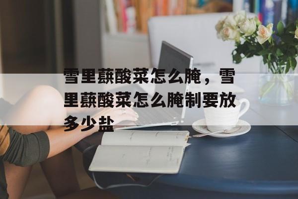 雪里蕻酸菜怎么腌，雪里蕻酸菜怎么腌制要放多少盐-第1张图片-