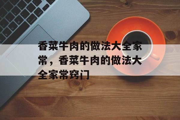 香菜牛肉的做法大全家常，香菜牛肉的做法大全家常窍门-第1张图片-