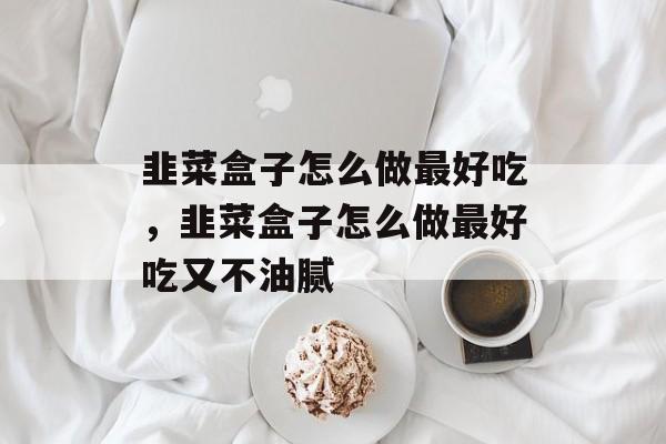 韭菜盒子怎么做最好吃，韭菜盒子怎么做最好吃又不油腻-第1张图片-