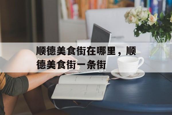 顺德美食街在哪里，顺德美食街一条街-第1张图片-