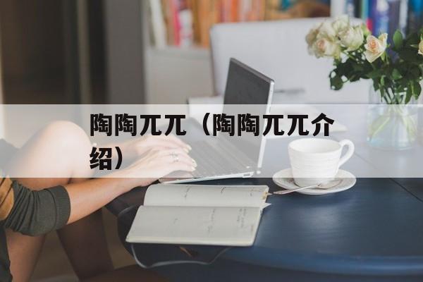 陶陶兀兀（陶陶兀兀介绍）-第1张图片-