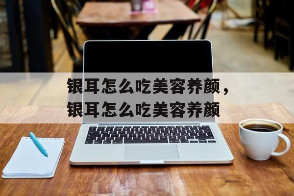 银耳怎么吃美容养颜，银耳怎么吃美容养颜-第1张图片-
