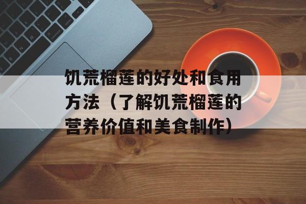 饥荒榴莲的好处和食用方法（了解饥荒榴莲的营养价值和美食制作）-第1张图片-