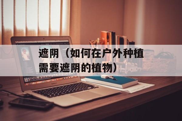 遮阴（如何在户外种植需要遮阴的植物）-第1张图片-