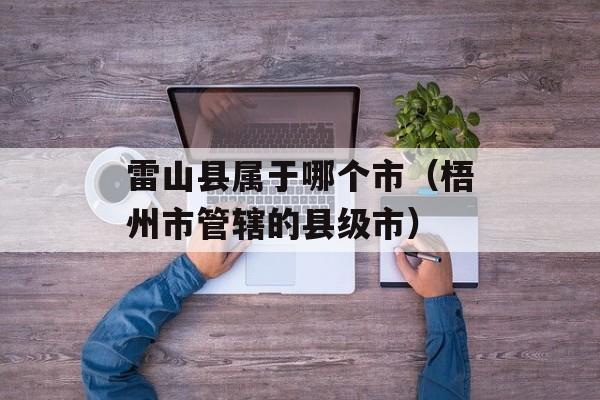 雷山县属于哪个市（梧州市管辖的县级市）-第1张图片-