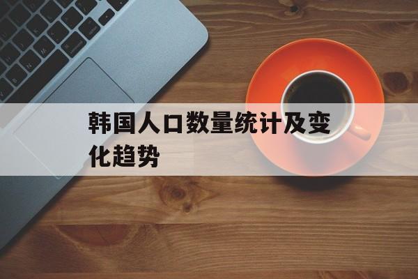 韩国人口数量统计及变化趋势-第1张图片-