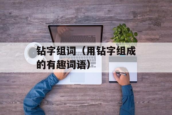 钻字组词（用钻字组成的有趣词语）-第1张图片-
