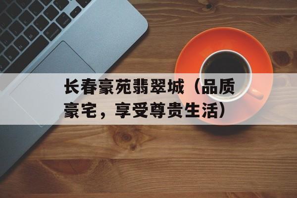 长春豪苑翡翠城（品质豪宅，享受尊贵生活）-第1张图片-