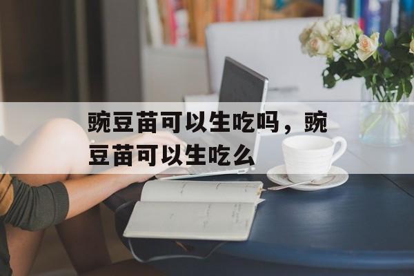 豌豆苗可以生吃吗，豌豆苗可以生吃么-第1张图片-