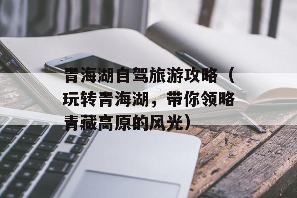 青海湖自驾旅游攻略（玩转青海湖，带你领略青藏高原的风光）-第1张图片-