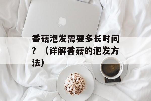 香菇泡发需要多长时间？（详解香菇的泡发方法）-第1张图片-