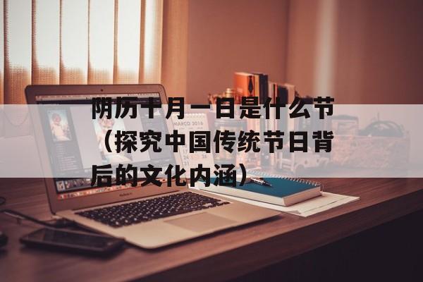 阴历十月一日是什么节（探究中国传统节日背后的文化内涵）-第1张图片-